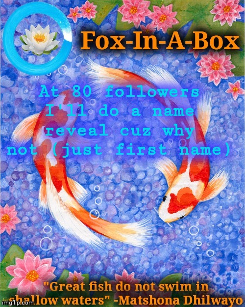 At 80 followers I'll do a name reveal cuz why not (just first name) | image tagged in fox-in-a-box fish temp | made w/ Imgflip meme maker
