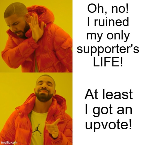 Drake Hotline Bling Meme | Oh, no!
I ruined
my only
supporter's
LIFE! At least
I got an
upvote! | image tagged in memes,drake hotline bling | made w/ Imgflip meme maker