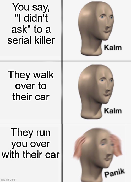 Why would you even insult a serial killer | You say, "I didn't ask" to a serial killer; They walk over to their car; They run you over with their car | image tagged in kalm kalm panik | made w/ Imgflip meme maker