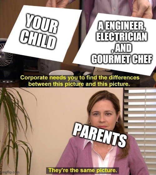Haha I don't have to deal with this now that I'm grown | YOUR CHILD; A ENGINEER, ELECTRICIAN , AND GOURMET CHEF; PARENTS | image tagged in they are the same picture,mom,dad | made w/ Imgflip meme maker