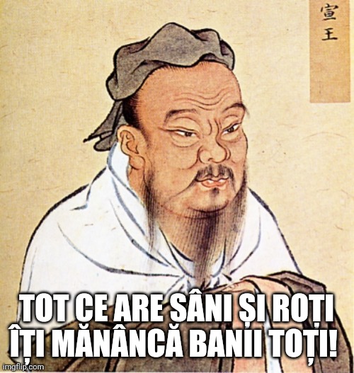 Scoala vetzi | TOT CE ARE SÂNI ȘI ROȚI ÎȚI MĂNÂNCĂ BANII TOȚI! | image tagged in confucius says | made w/ Imgflip meme maker