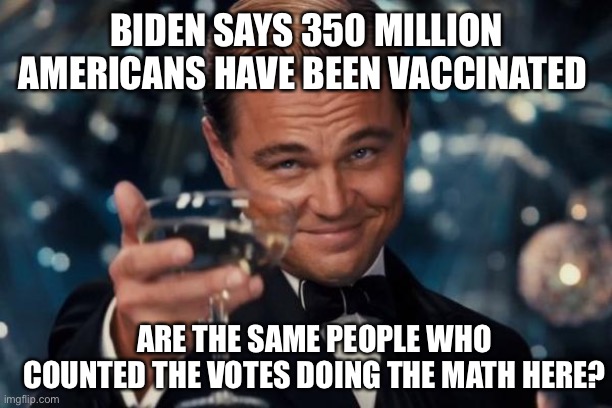 Leonardo Dicaprio Cheers | BIDEN SAYS 350 MILLION AMERICANS HAVE BEEN VACCINATED; ARE THE SAME PEOPLE WHO COUNTED THE VOTES DOING THE MATH HERE? | image tagged in memes,leonardo dicaprio cheers | made w/ Imgflip meme maker