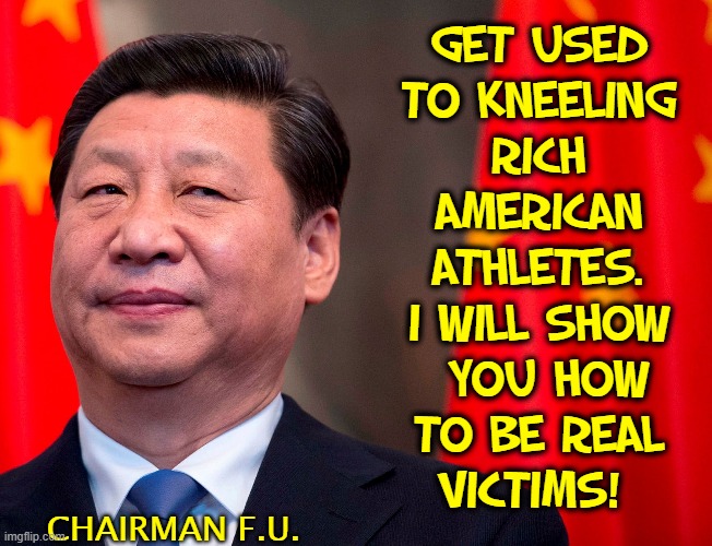 Chairman XI is proud of Lebron & you other victims of capitalism | GET USED
TO KNEELING
RICH
AMERICAN
ATHLETES.
I WILL SHOW
 YOU HOW
TO BE REAL
VICTIMS! CHAIRMAN F.U. | image tagged in vince vance,communist china,take a knee,kneeling,athletes,lebron james | made w/ Imgflip meme maker