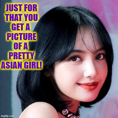 JUST FOR
THAT YOU
GET A 
PICTURE
OF A 
PRETTY
ASIAN GIRL! | made w/ Imgflip meme maker