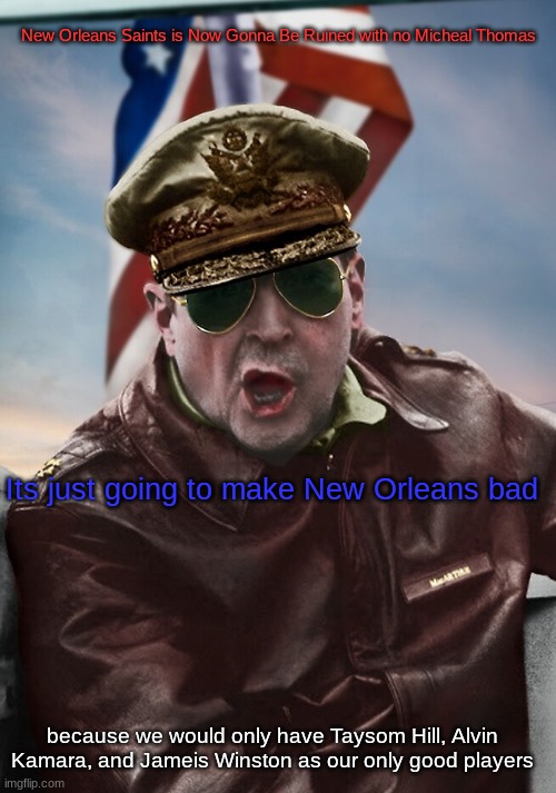New Orleans Saints is Now Gonna Be Ruined with no Micheal Thomas; Its just going to make New Orleans bad; because we would only have Taysom Hill, Alvin Kamara, and Jameis Winston as our only good players | image tagged in napoleon's macarthur temp | made w/ Imgflip meme maker