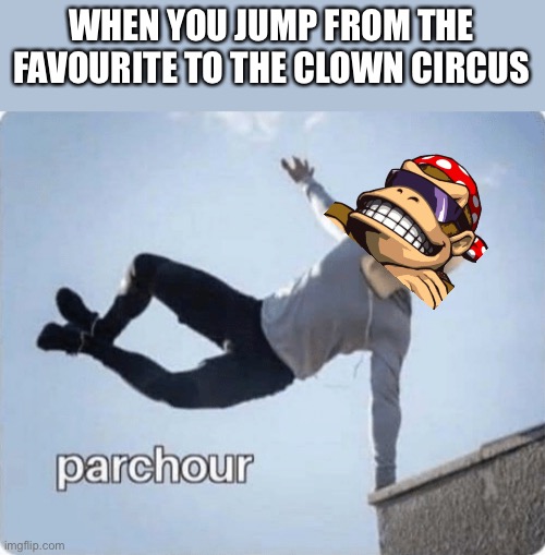 A view on SurlyKong69’s switch from RUP supporter to Pepe President. | WHEN YOU JUMP FROM THE FAVOURITE TO THE CLOWN CIRCUS | image tagged in parchour | made w/ Imgflip meme maker