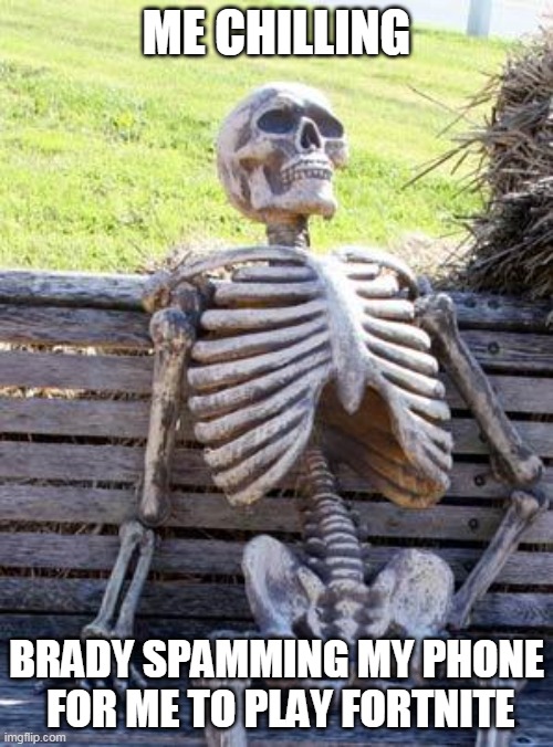 Waiting Skeleton |  ME CHILLING; BRADY SPAMMING MY PHONE  FOR ME TO PLAY FORTNITE | image tagged in memes,waiting skeleton | made w/ Imgflip meme maker