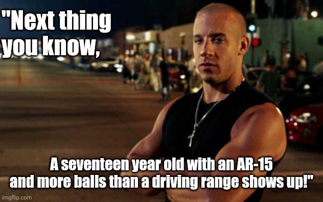 Grow some balls | "Next thing you know, A seventeen year old with an AR-15 and more balls than a driving range shows up!" | image tagged in vin diesel | made w/ Imgflip meme maker