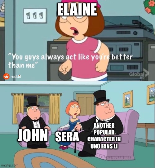 Tbh this fandom feels universal and diverse at the same time | ELAINE; ANOTHER POPULAR CHARACTER IN UNO FANS LIKE; JOHN; SERA | image tagged in you guys always act like you're better than me | made w/ Imgflip meme maker