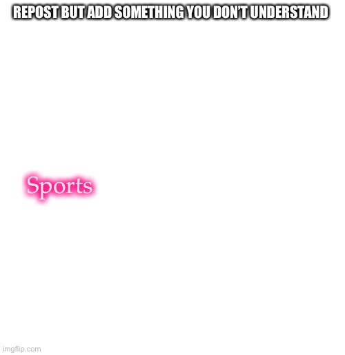 Never have and probably never will | REPOST BUT ADD SOMETHING YOU DON’T UNDERSTAND; Sports | image tagged in blank template,demisexual_sponge | made w/ Imgflip meme maker
