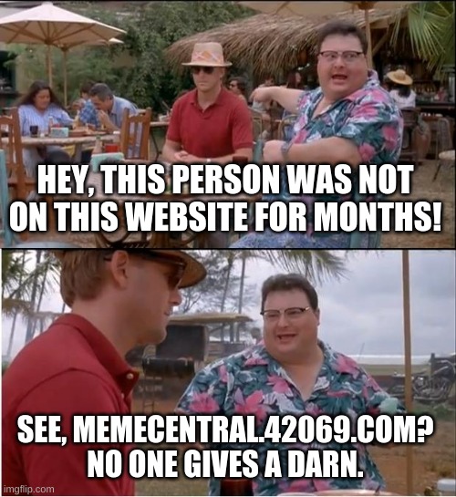 Honestly true with almost anyone | HEY, THIS PERSON WAS NOT ON THIS WEBSITE FOR MONTHS! SEE, MEMECENTRAL.42069.COM? NO ONE GIVES A DARN. | image tagged in memes,see nobody cares | made w/ Imgflip meme maker