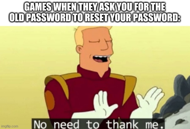 Image Title | GAMES WHEN THEY ASK YOU FOR THE OLD PASSWORD TO RESET YOUR PASSWORD: | image tagged in no need to thank me | made w/ Imgflip meme maker