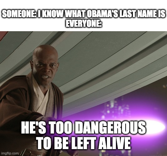 Too dangerous! | SOMEONE: I KNOW WHAT OBAMA'S LAST NAME IS
EVERYONE:; HE'S TOO DANGEROUS TO BE LEFT ALIVE | image tagged in he's too dangerous to be left alive,funny | made w/ Imgflip meme maker