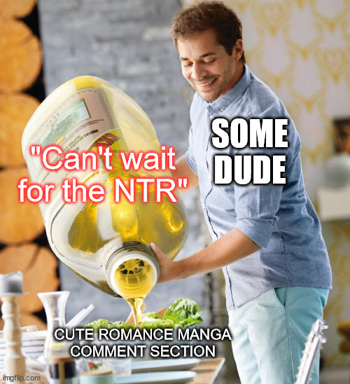 Those dudes know how to make ppl mad lol | SOME DUDE; "Can't wait for the NTR"; CUTE ROMANCE MANGA
COMMENT SECTION | image tagged in guy pouring olive oil on the salad,manga | made w/ Imgflip meme maker