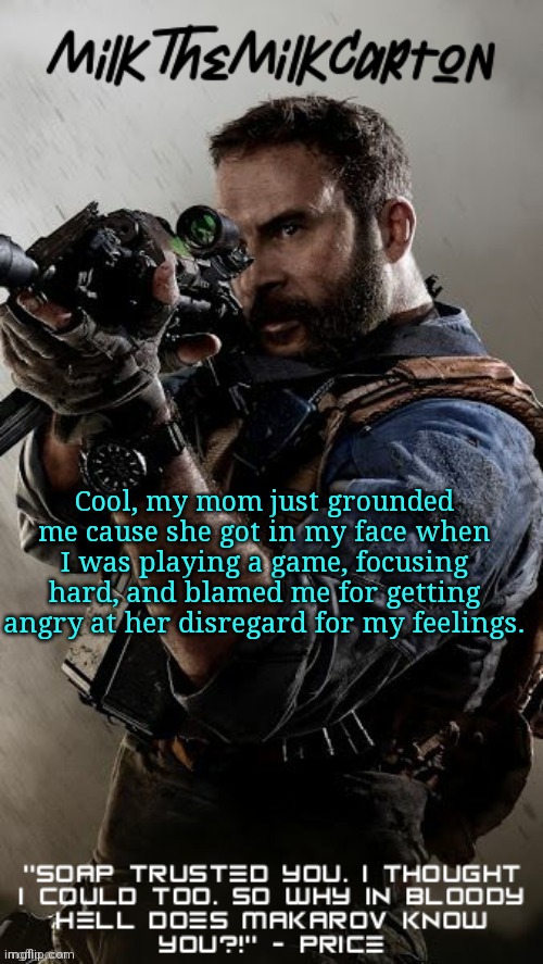 MilkTheMilkCarton but he's his favorite CoD character | Cool, my mom just grounded me cause she got in my face when I was playing a game, focusing hard, and blamed me for getting angry at her disregard for my feelings. | image tagged in milkthemilkcarton but he's his favorite cod character | made w/ Imgflip meme maker