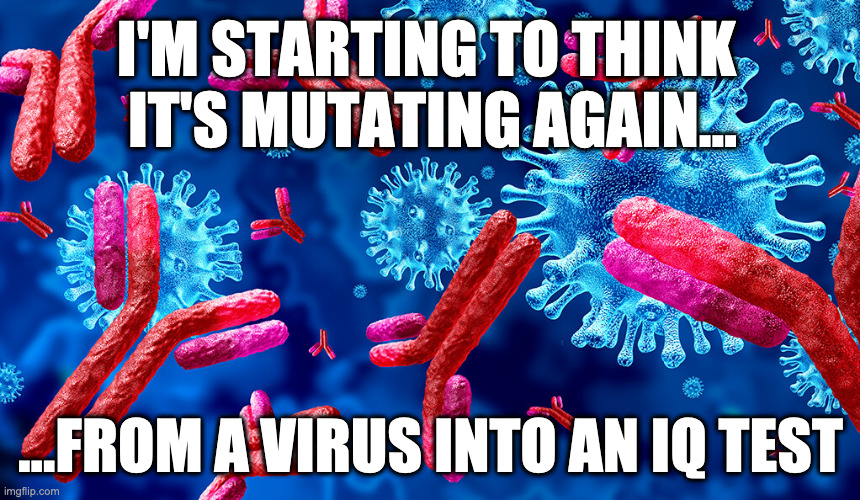 When do we get to take action against the toxic anti-vaxxers? | I'M STARTING TO THINK 
IT'S MUTATING AGAIN... ...FROM A VIRUS INTO AN IQ TEST | image tagged in vaccination | made w/ Imgflip meme maker