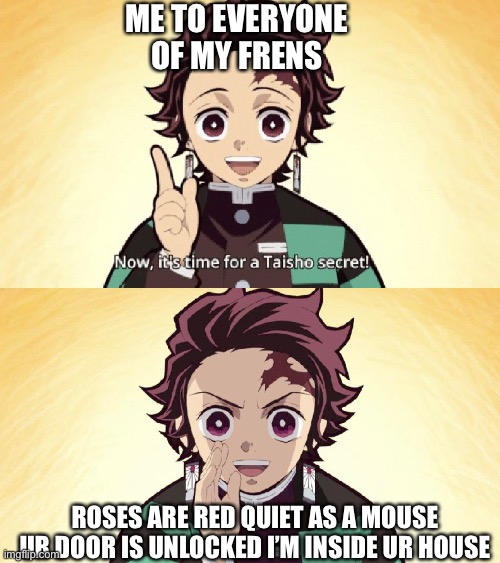 If ur my friend this meme is gonna happen to u XD | ME TO EVERYONE OF MY FRENS; ROSES ARE RED QUIET AS A MOUSE UR DOOR IS UNLOCKED I’M INSIDE UR HOUSE | image tagged in taisho secret | made w/ Imgflip meme maker