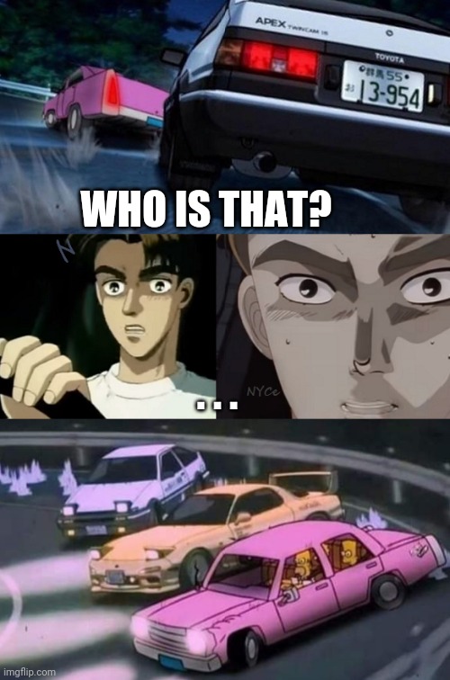 Who Is That? |  WHO IS THAT? . . . | image tagged in the simpsons,homer,initial d,drifting,car memes,memes | made w/ Imgflip meme maker