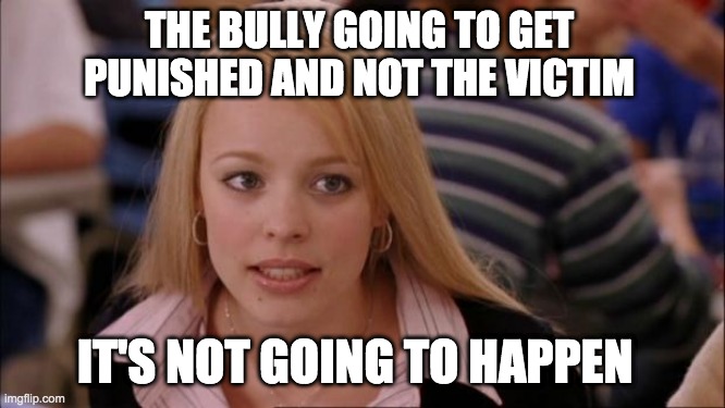 its not going to happen | THE BULLY GOING TO GET PUNISHED AND NOT THE VICTIM; IT'S NOT GOING TO HAPPEN | image tagged in memes,its not going to happen | made w/ Imgflip meme maker