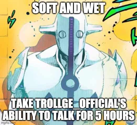 Soft and Wet take away their ability to | SOFT AND WET TAKE TROLLGE_OFFICIAL'S ABILITY TO TALK FOR 5 HOURS | image tagged in soft and wet take away their ability to | made w/ Imgflip meme maker