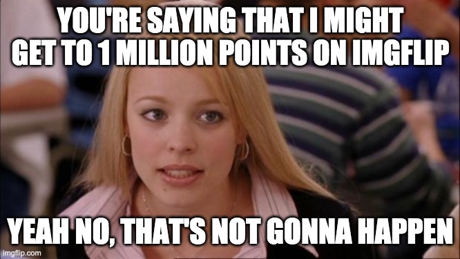 Its Not Going To Happen | YOU'RE SAYING THAT I MIGHT GET TO 1 MILLION POINTS ON IMGFLIP; YEAH NO, THAT'S NOT GONNA HAPPEN | image tagged in memes,its not going to happen | made w/ Imgflip meme maker