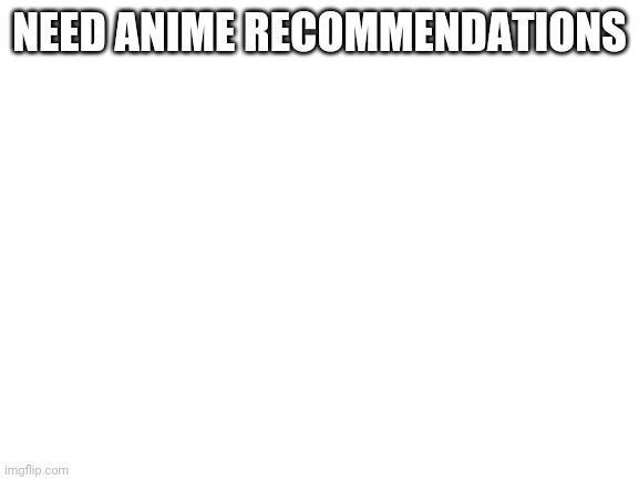 Blank White Template |  NEED ANIME RECOMMENDATIONS | image tagged in blank white template | made w/ Imgflip meme maker
