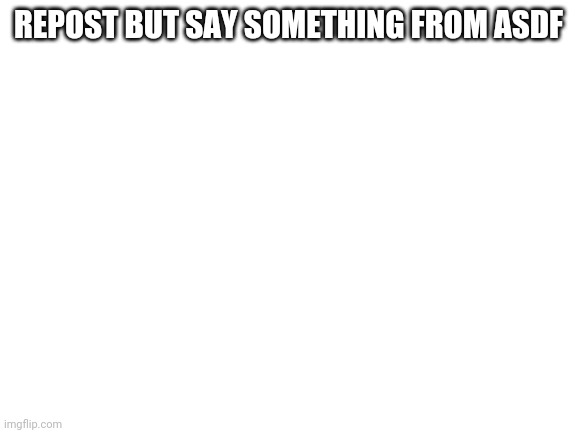 Blank White Template | REPOST BUT SAY SOMETHING FROM ASDF | image tagged in blank white template | made w/ Imgflip meme maker
