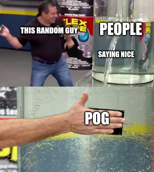 Flex Tape | PEOPLE; THIS RANDOM GUY; SAYING NICE; POG | image tagged in flex tape | made w/ Imgflip meme maker