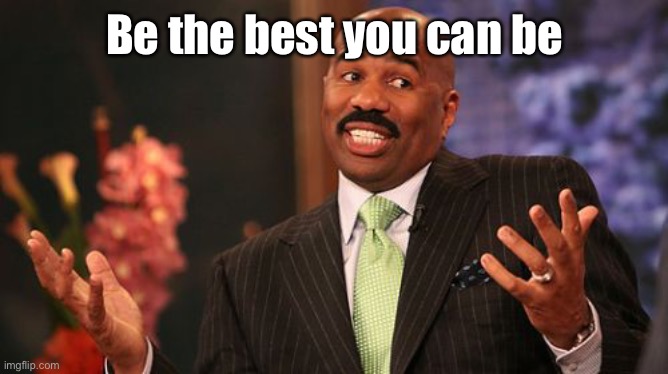 Steve Harvey Meme | Be the best you can be | image tagged in memes,steve harvey | made w/ Imgflip meme maker