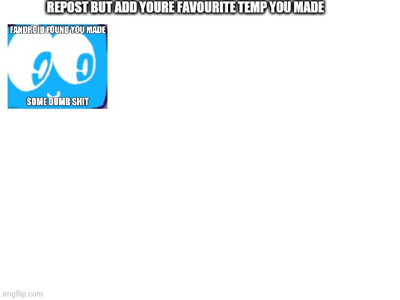 Blank White Template | REPOST BUT ADD YOURE FAVOURITE TEMP YOU MADE | image tagged in blank white template | made w/ Imgflip meme maker