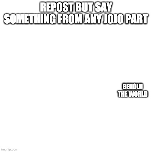 Blank Transparent Square Meme | REPOST BUT SAY SOMETHING FROM ANY JOJO PART; BEHOLD THE WORLD | image tagged in memes,blank transparent square | made w/ Imgflip meme maker