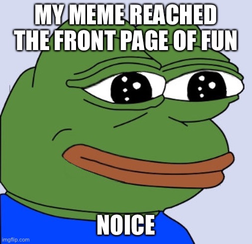 Me happy yay | MY MEME REACHED THE FRONT PAGE OF FUN; NOICE | image tagged in happy pepe | made w/ Imgflip meme maker