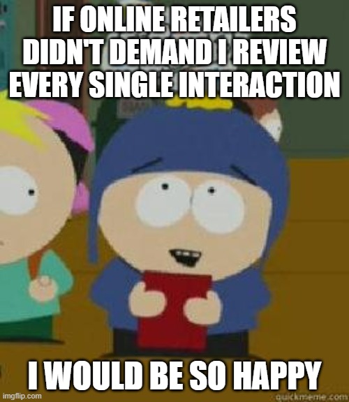 Craig Would Be So Happy | IF ONLINE RETAILERS DIDN'T DEMAND I REVIEW EVERY SINGLE INTERACTION; I WOULD BE SO HAPPY | image tagged in craig would be so happy,AdviceAnimals | made w/ Imgflip meme maker