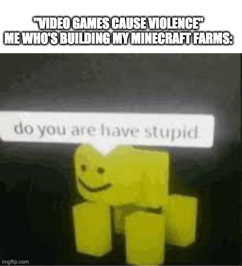 do you are have stupid? | "VIDEO GAMES CAUSE VIOLENCE"
ME WHO'S BUILDING MY MINECRAFT FARMS: | image tagged in do you are have stupid,funny | made w/ Imgflip meme maker