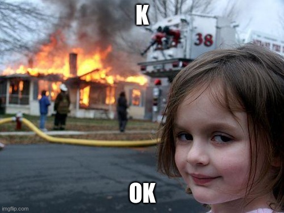 Disaster Girl | K; OK | image tagged in memes,disaster girl | made w/ Imgflip meme maker