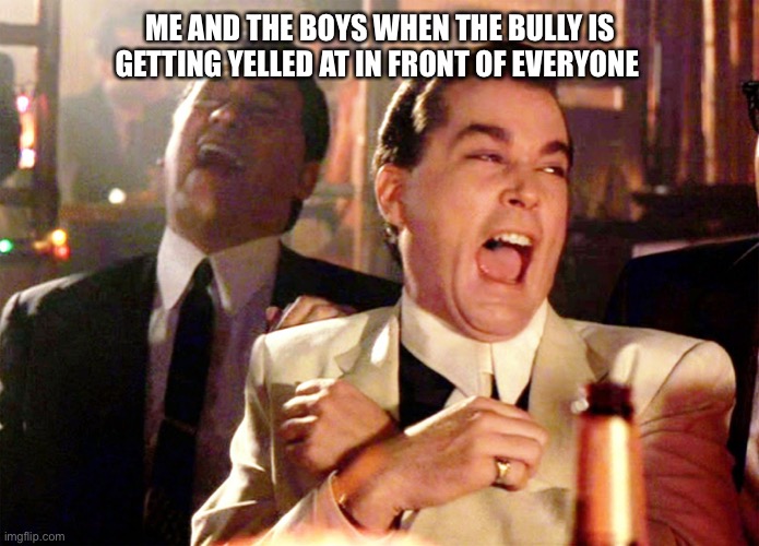 Me and the boys | ME AND THE BOYS WHEN THE BULLY IS GETTING YELLED AT IN FRONT OF EVERYONE | image tagged in memes,good fellas hilarious | made w/ Imgflip meme maker