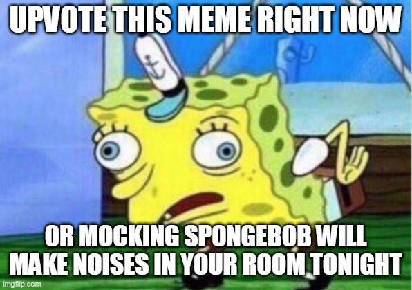 Mocking Spongebob Meme | UPVOTE THIS MEME RIGHT NOW; OR MOCKING SPONGEBOB WILL MAKE NOISES IN YOUR ROOM TONIGHT | image tagged in memes,mocking spongebob | made w/ Imgflip meme maker