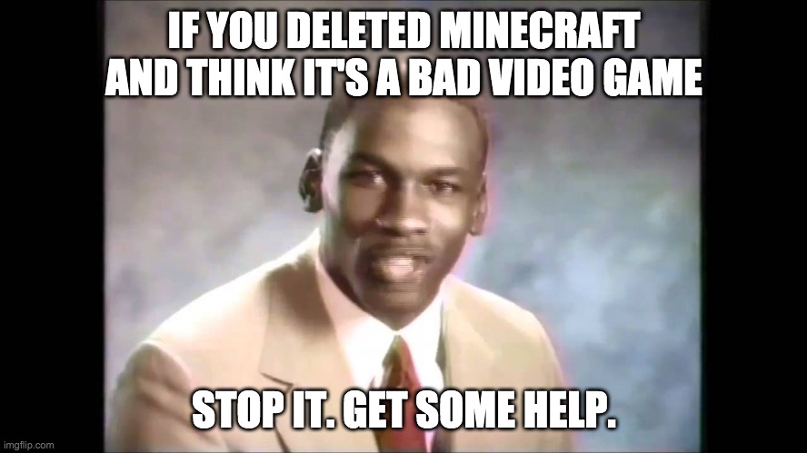 Stop it get some help | IF YOU DELETED MINECRAFT AND THINK IT'S A BAD VIDEO GAME; STOP IT. GET SOME HELP. | image tagged in stop it get some help | made w/ Imgflip meme maker