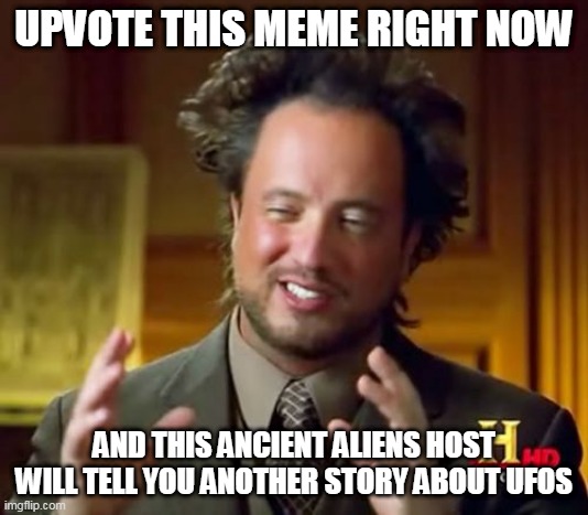 Ancient Aliens Meme | UPVOTE THIS MEME RIGHT NOW; AND THIS ANCIENT ALIENS HOST WILL TELL YOU ANOTHER STORY ABOUT UFOS | image tagged in memes,ancient aliens | made w/ Imgflip meme maker
