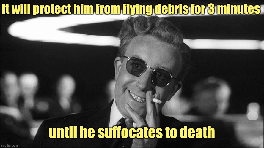 Doctor Strangelove says... | It will protect him from flying debris for 3 minutes until he suffocates to death | image tagged in doctor strangelove says | made w/ Imgflip meme maker