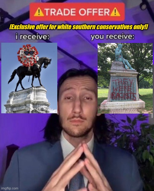 Yes, I would let them keep their ongoingly-vandalized Confederate statues if they agreed to erect some Covid statues too :) | [Exclusive offer for white southern conservatives only!] | image tagged in i receive you receive,trade,offer,trade offer,covid-19,confederate statues | made w/ Imgflip meme maker