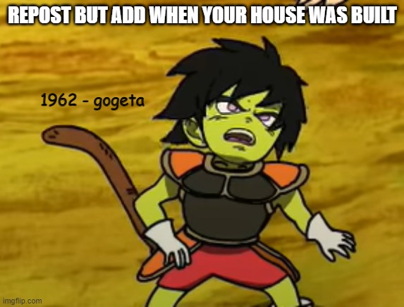 piss eater 2 | REPOST BUT ADD WHEN YOUR HOUSE WAS BUILT; 1962 - gogeta | image tagged in piss eater 2 | made w/ Imgflip meme maker