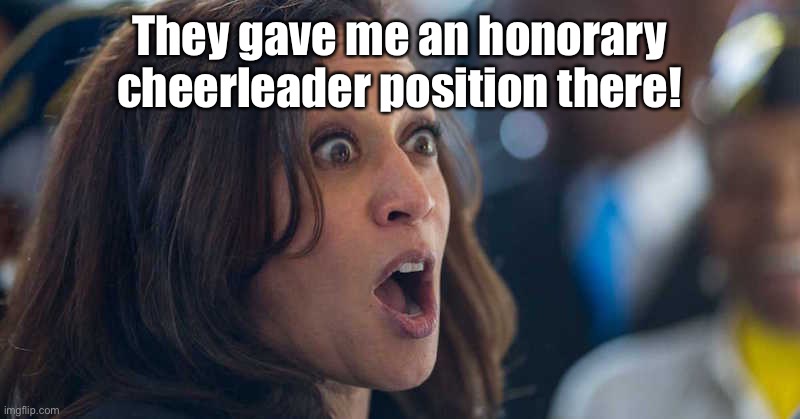 kamala harriss | They gave me an honorary cheerleader position there! | image tagged in kamala harriss | made w/ Imgflip meme maker