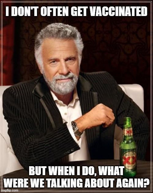 The Most Interesting Man In The World | I DON'T OFTEN GET VACCINATED; BUT WHEN I DO, WHAT WERE WE TALKING ABOUT AGAIN? | image tagged in memes,the most interesting man in the world | made w/ Imgflip meme maker