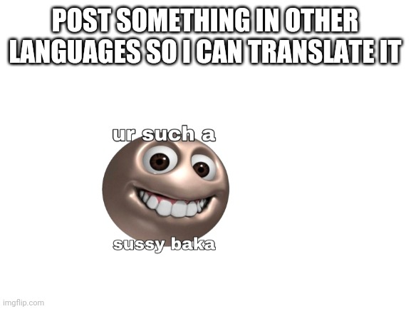 POST SOMETHING IN OTHER LANGUAGES SO I CAN TRANSLATE IT | made w/ Imgflip meme maker
