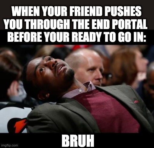 bRuH | WHEN YOUR FRIEND PUSHES YOU THROUGH THE END PORTAL 
BEFORE YOUR READY TO GO IN:; BRUH | image tagged in bruhh | made w/ Imgflip meme maker