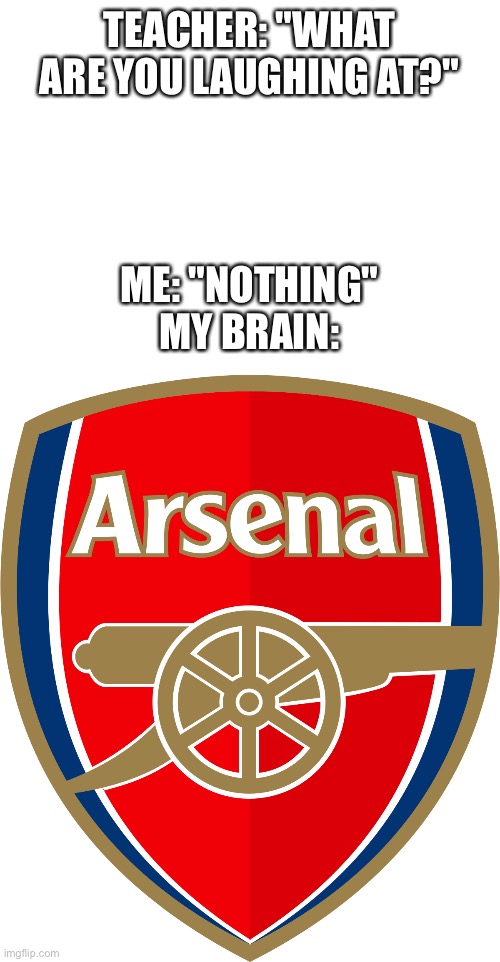  TEACHER: "WHAT ARE YOU LAUGHING AT?"; ME: "NOTHING"
MY BRAIN: | image tagged in blank white template,fun,premier league,football,memes | made w/ Imgflip meme maker