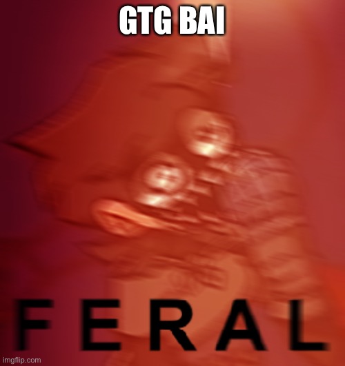 F E R A L | GTG BAI | image tagged in f e r a l | made w/ Imgflip meme maker