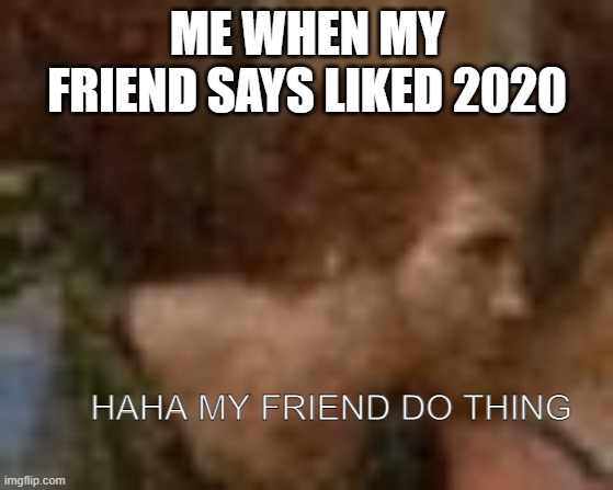 HAHA MY FRIEND DO THING | ME WHEN MY FRIEND SAYS LIKED 2020; HAHA MY FRIEND DO THING | image tagged in haha,jesus | made w/ Imgflip meme maker