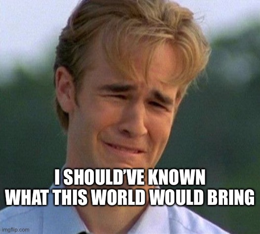 1990s First World Problems Meme | I SHOULD’VE KNOWN WHAT THIS WORLD WOULD BRING | image tagged in memes,1990s first world problems | made w/ Imgflip meme maker
